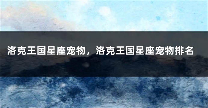 洛克王国星座宠物，洛克王国星座宠物排名