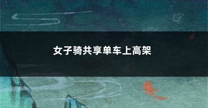 女子骑共享单车上高架