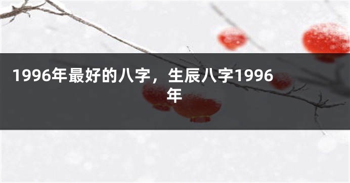 1996年最好的八字，生辰八字1996年