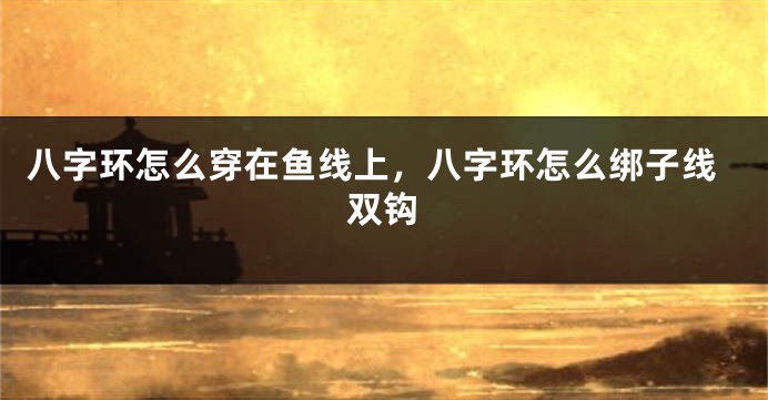 八字环怎么穿在鱼线上，八字环怎么绑子线双钩