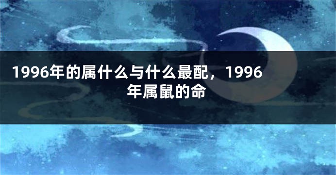 1996年的属什么与什么最配，1996年属鼠的命