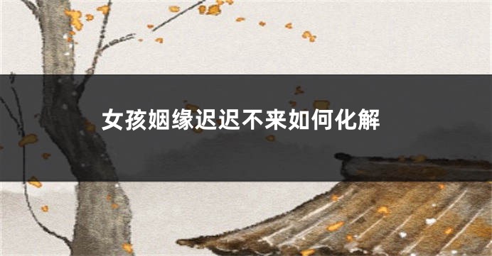 女孩姻缘迟迟不来如何化解