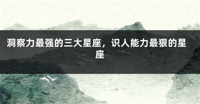 洞察力最强的三大星座，识人能力最狠的星座