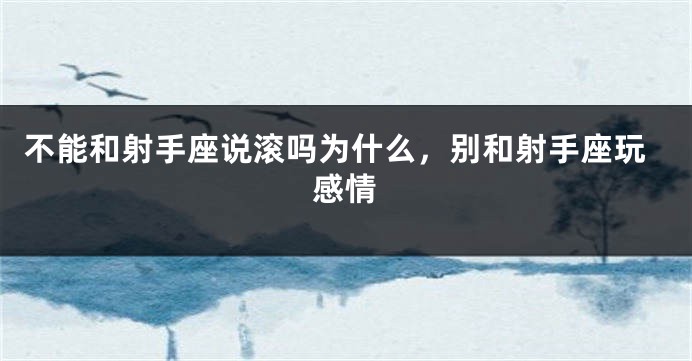 不能和射手座说滚吗为什么，别和射手座玩感情
