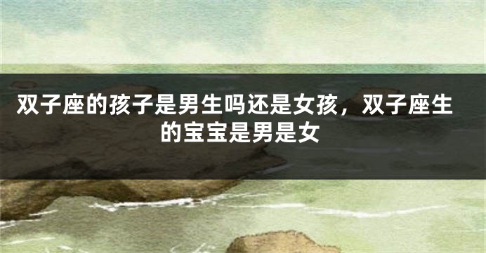 双子座的孩子是男生吗还是女孩，双子座生的宝宝是男是女