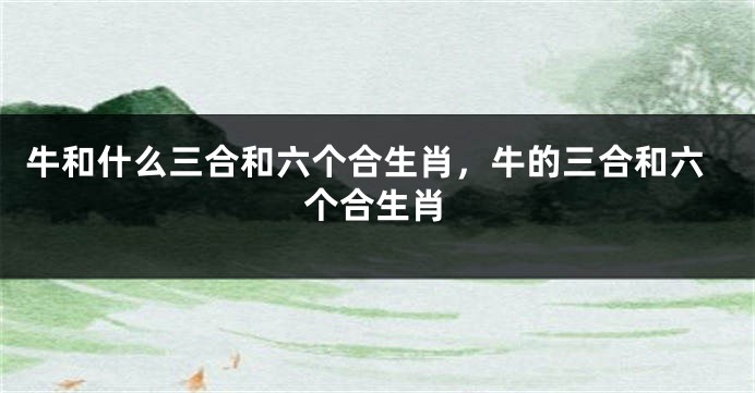 牛和什么三合和六个合生肖，牛的三合和六个合生肖