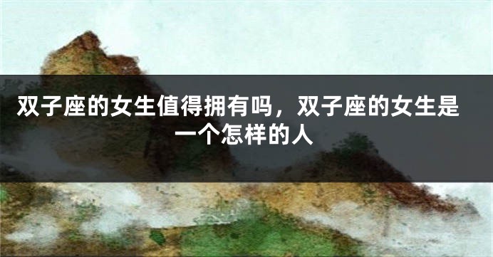 双子座的女生值得拥有吗，双子座的女生是一个怎样的人