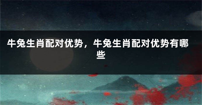 牛兔生肖配对优势，牛兔生肖配对优势有哪些