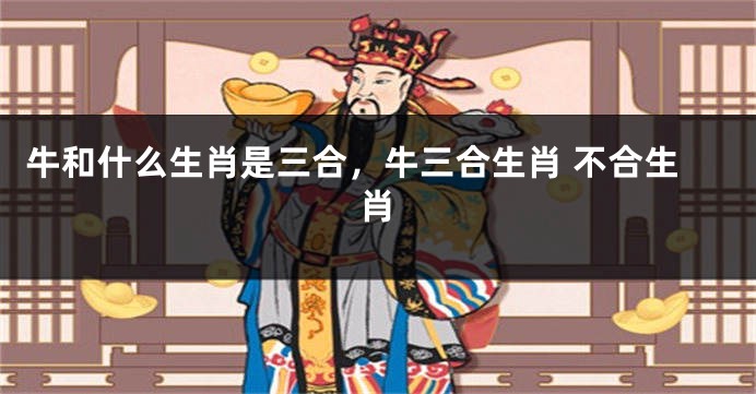 牛和什么生肖是三合，牛三合生肖 不合生肖