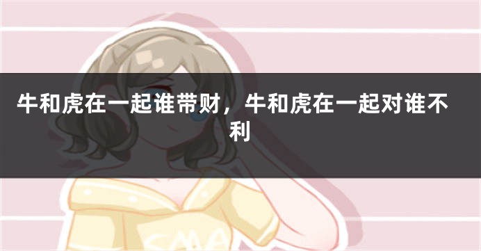 牛和虎在一起谁带财，牛和虎在一起对谁不利