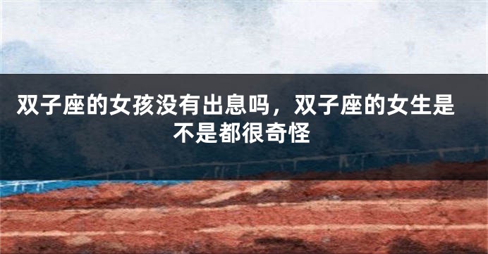 双子座的女孩没有出息吗，双子座的女生是不是都很奇怪