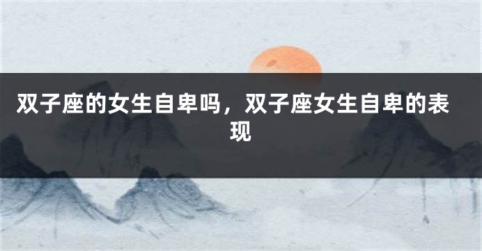 双子座的女生自卑吗，双子座女生自卑的表现