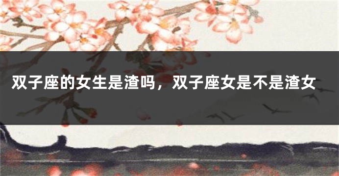 双子座的女生是渣吗，双子座女是不是渣女