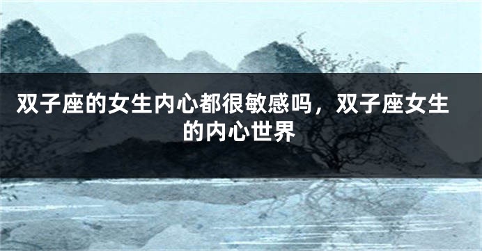 双子座的女生内心都很敏感吗，双子座女生的内心世界