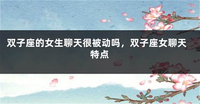 双子座的女生聊天很被动吗，双子座女聊天特点