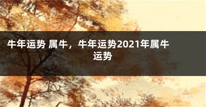 牛年运势 属牛，牛年运势2021年属牛运势