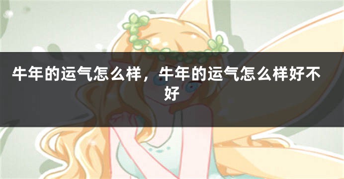 牛年的运气怎么样，牛年的运气怎么样好不好