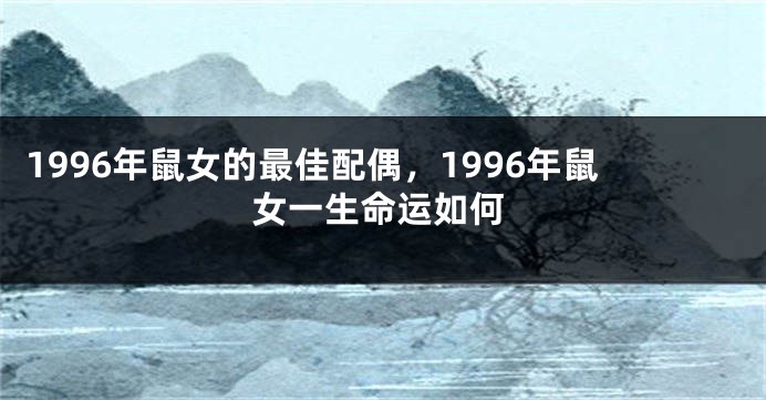1996年鼠女的最佳配偶，1996年鼠女一生命运如何