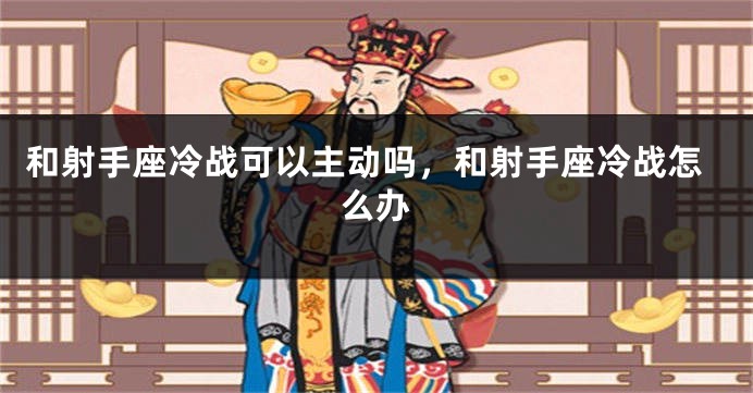 和射手座冷战可以主动吗，和射手座冷战怎么办
