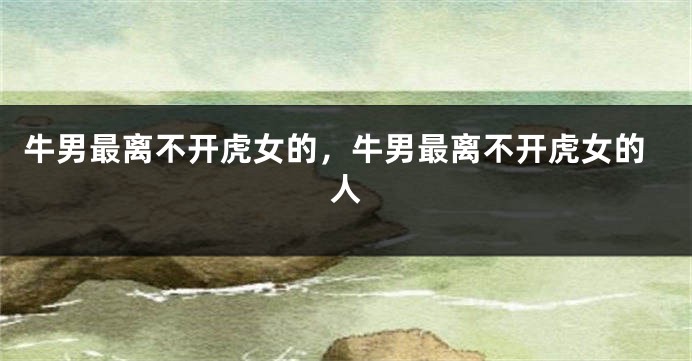 牛男最离不开虎女的，牛男最离不开虎女的人