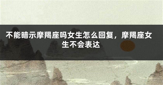 不能暗示摩羯座吗女生怎么回复，摩羯座女生不会表达