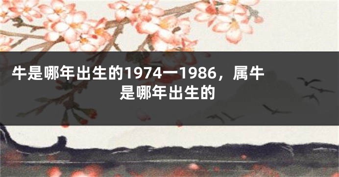 牛是哪年出生的1974一1986，属牛是哪年出生的