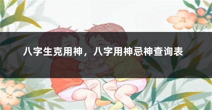 八字生克用神，八字用神忌神查询表