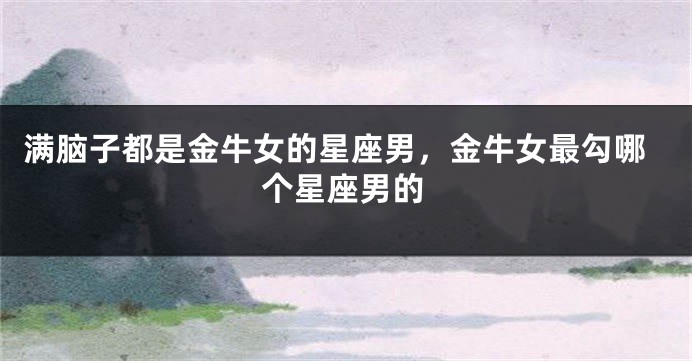 满脑子都是金牛女的星座男，金牛女最勾哪个星座男的