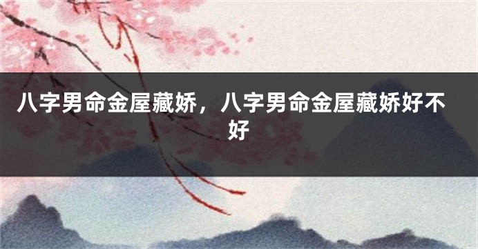 八字男命金屋藏娇，八字男命金屋藏娇好不好