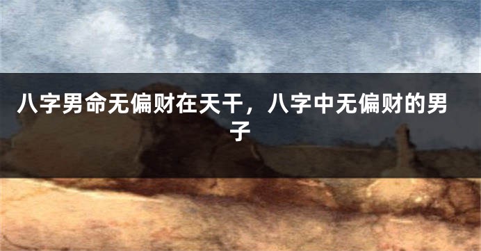 八字男命无偏财在天干，八字中无偏财的男子