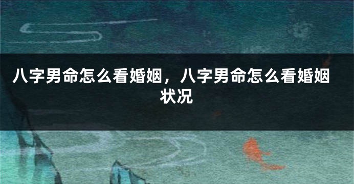 八字男命怎么看婚姻，八字男命怎么看婚姻状况