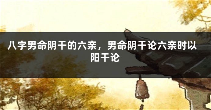 八字男命阴干的六亲，男命阴干论六亲时以阳干论