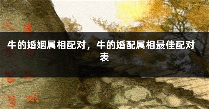 牛的婚姻属相配对，牛的婚配属相最佳配对表