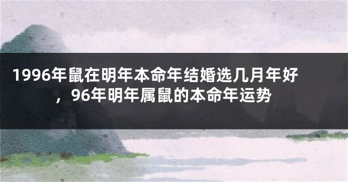 1996年鼠在明年本命年结婚选几月年好，96年明年属鼠的本命年运势