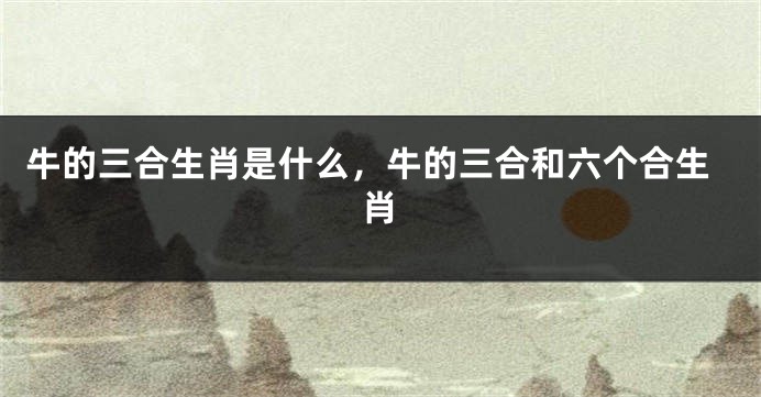 牛的三合生肖是什么，牛的三合和六个合生肖