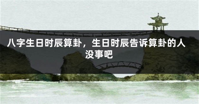 八字生日时辰算卦，生日时辰告诉算卦的人没事吧
