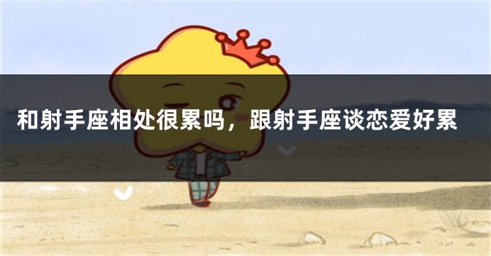 和射手座相处很累吗，跟射手座谈恋爱好累
