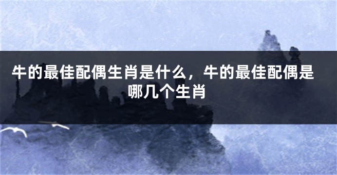 牛的最佳配偶生肖是什么，牛的最佳配偶是哪几个生肖