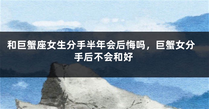 和巨蟹座女生分手半年会后悔吗，巨蟹女分手后不会和好