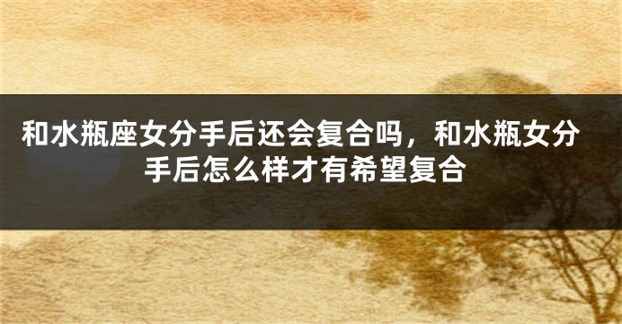 和水瓶座女分手后还会复合吗，和水瓶女分手后怎么样才有希望复合