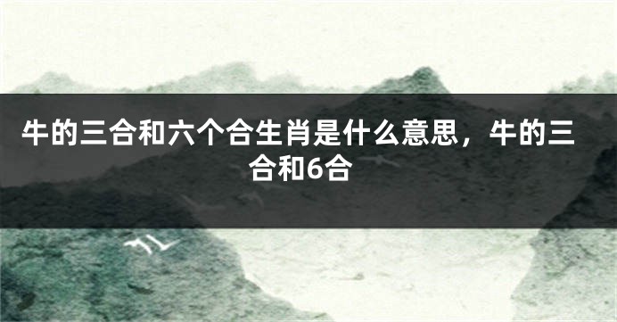 牛的三合和六个合生肖是什么意思，牛的三合和6合