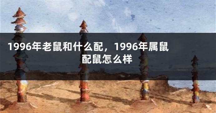 1996年老鼠和什么配，1996年属鼠配鼠怎么样