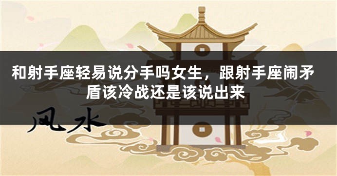 和射手座轻易说分手吗女生，跟射手座闹矛盾该冷战还是该说出来