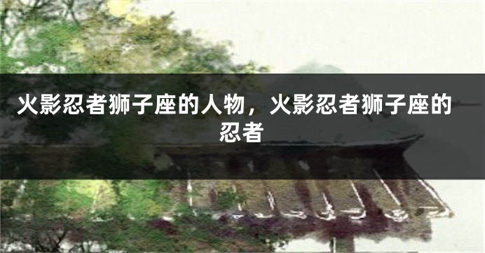 火影忍者狮子座的人物，火影忍者狮子座的忍者