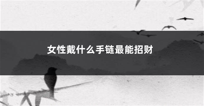 女性戴什么手链最能招财