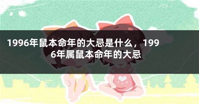 1996年鼠本命年的大忌是什么，1996年属鼠本命年的大忌