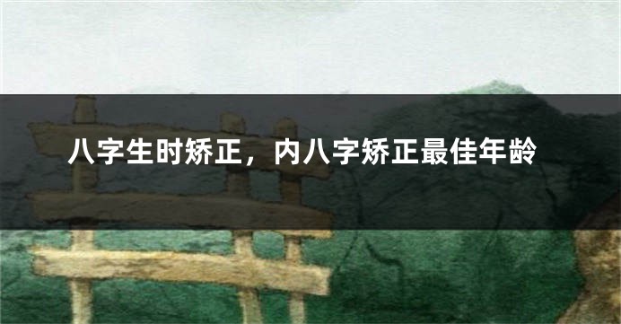 八字生时矫正，内八字矫正最佳年龄