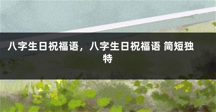 八字生日祝福语，八字生日祝福语 简短独特