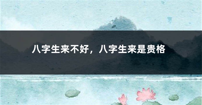 八字生来不好，八字生来是贵格
