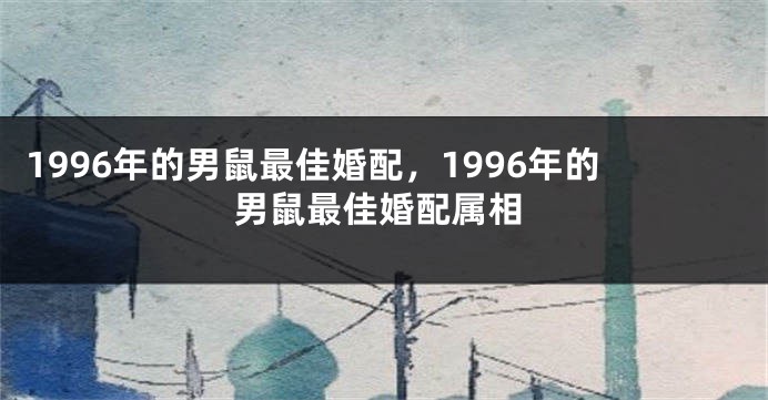 1996年的男鼠最佳婚配，1996年的男鼠最佳婚配属相
